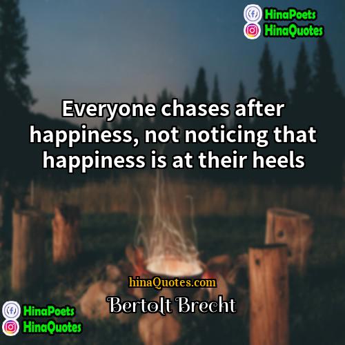 Bertolt Brecht Quotes | Everyone chases after happiness, not noticing that